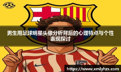 男生用足球明星头像分析背后的心理特点与个性表现探讨